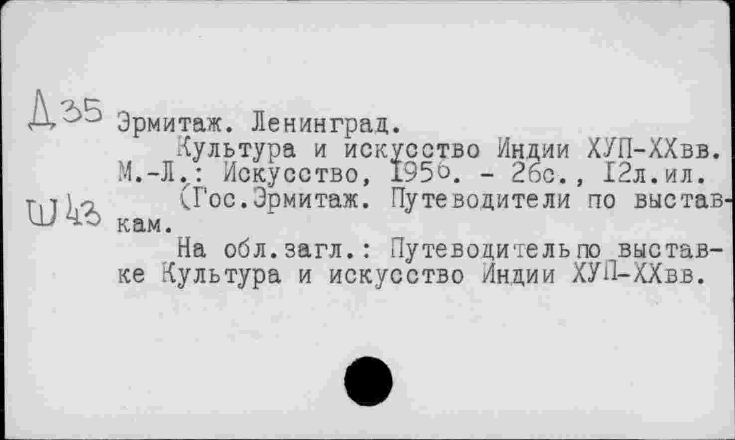 ﻿Дз>5
Эрмитаж. Ленинград.
Культура и искусство Индии ХУП-ХХвв. М.-Л.: Искусство, 195о. - 26с., 12л.ил.
(Гос.Эрмитаж. Путеводители по выстав кам.
На обл.загл.: Путеводитель по выставке Культура и искусство Индии ХУП-ХХвв.